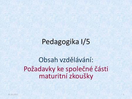 Pedagogika I/5 Obsah vzdělávání: Požadavky ke společné části maturitní zkoušky 31.10.20111.