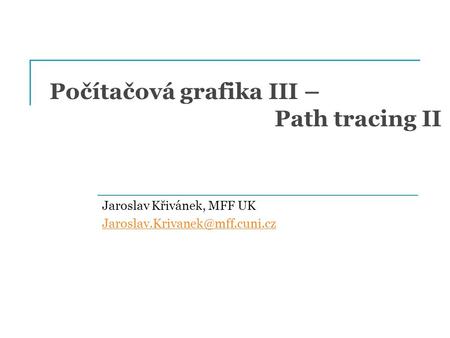 Počítačová grafika III – Path tracing II Jaroslav Křivánek, MFF UK