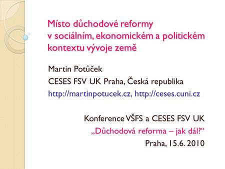 Místo důchodové reformy v sociálním, ekonomickém a politickém kontextu vývoje země Martin Potůček CESES FSV UK Praha, Česká republika