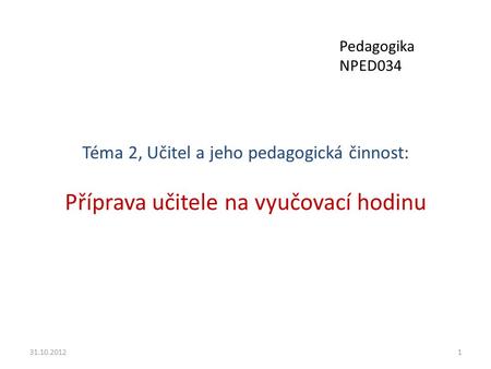 Pedagogika NPED034 Téma 2, Učitel a jeho pedagogická činnost: Příprava učitele na vyučovací hodinu 31.10.2012.