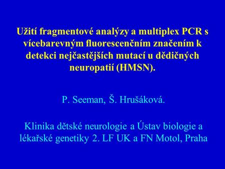 Užití fragmentové analýzy a multiplex PCR s vícebarevným fluorescenčním značením k detekci nejčastějších mutací u dědičných neuropatií (HMSN). P. Seeman,