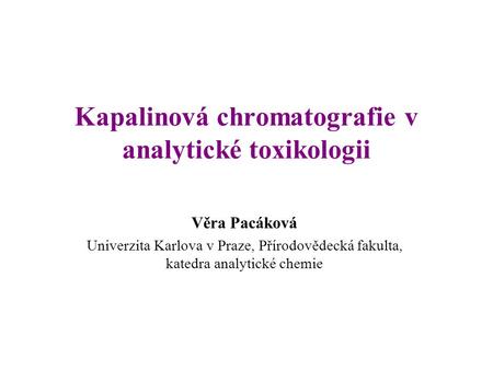Kapalinová chromatografie v analytické toxikologii Věra Pacáková Univerzita Karlova v Praze, Přírodovědecká fakulta, katedra analytické chemie.