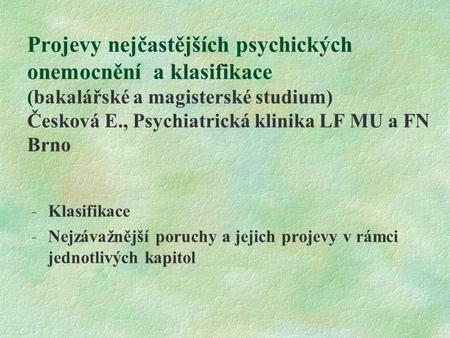 Projevy nejčastějších psychických onemocnění a klasifikace (bakalářské a magisterské studium) Česková E., Psychiatrická klinika LF MU a FN Brno Klasifikace.