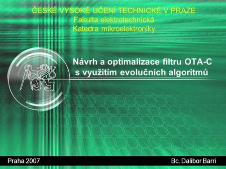 Návrh a optimalizace filtru OTA-C s využitím evolučních algoritmů Praha 2007 Bc. Dalibor Barri ČESKÉ VYSOKÉ UČENÍ TECHNICKÉ V PRAZE Fakulta elektrotechnická.