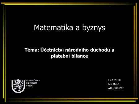 Matematika a byznys Téma: Účetnictví národního důchodu a platební bilance 17.6.2010 Jan Brož A08B0109P.