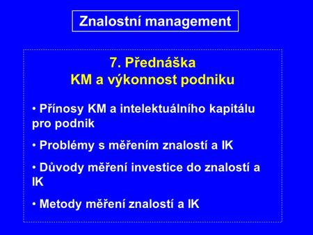 7. Přednáška KM a výkonnost podniku Přínosy KM a intelektuálního kapitálu pro podnik Problémy s měřením znalostí a IK Důvody měření investice do znalostí.