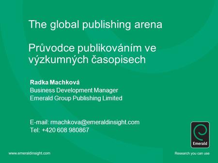 The global publishing arena Průvodce publikováním ve výzkumných časopisech Radka Machková Business Development Manager Emerald Group Publishing Limited.