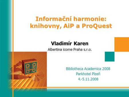 Bibliotheca Academica 2008 Parkhotel Plzeň 4.-5.11.2008 Vladimír Karen Albertina icome Praha s.r.o. Informační harmonie: knihovny, AiP a ProQuest.