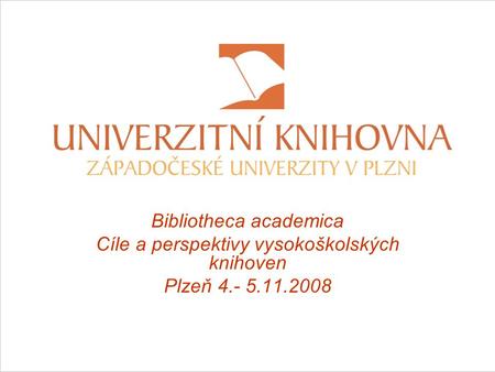 Bibliotheca academica Cíle a perspektivy vysokoškolských knihoven Plzeň 4.- 5.11.2008.