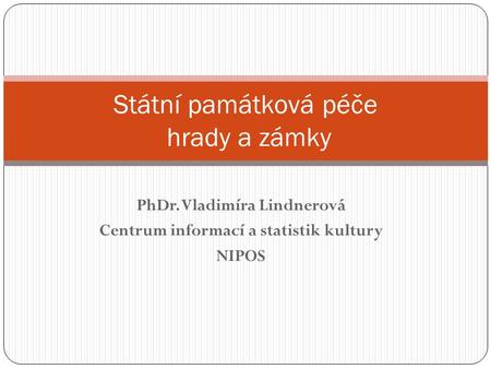 Státní památková péče hrady a zámky PhDr. Vladimíra Lindnerová Centrum informací a statistik kultury NIPOS.