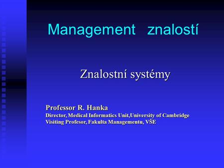 Management znalostí Znalostní systémy Professor R. Hanka Director, Medical Informatics Unit,University of Cambridge Visiting Profesor, Fakulta Managementu,