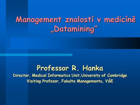 Management znalostí v medicíně „Datamining“ Management znalostí v medicíně „Datamining“ Professor R. Hanka Director, Medical Informatics Unit,University.
