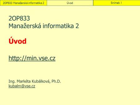 2OP833 Manažerská informatika 2ÚvodSnímek 1 2OP833 Manažerská informatika 2 Úvod   Ing. Markéta Kubálková, Ph.D.