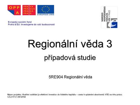 Regionální věda 3 případová studie 5RE904 Regionální věda Evropský sociální fond Praha & EU: Investujeme do vaší budoucnosti Název projektu: Kvalitní vzdělání.
