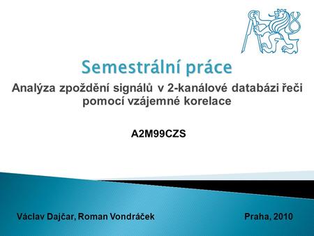 Semestrální práce Analýza zpoždění signálů v 2-kanálové databázi řeči pomocí vzájemné korelace A2M99CZS Václav Dajčar, Roman VondráčekPraha, 2010.