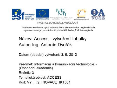 Název: Access - vytvoření tabulky Autor: Ing. Antonín Dvořák Datum (období) vytvoření: 3. 9. 2012 Předmět: Informační a komunikační technologie - (Obchodní.