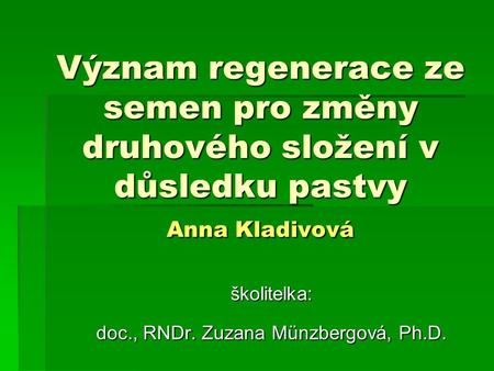 Význam regenerace ze semen pro změny druhového složení v důsledku pastvy Anna Kladivová školitelka: doc., RNDr. Zuzana Münzbergová, Ph.D.