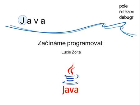 J a v a Začínáme programovat Lucie Žoltá pole řetězec debugr.
