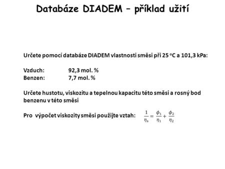 Databáze DIADEM – příklad užití Určete pomocí databáze DIADEM vlastnosti směsi při 25 o C a 101,3 kPa: Vzduch:92,3 mol. % Benzen:7,7 mol. % Určete hustotu,