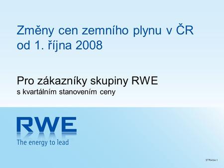 STRANA 1 Změny cen zemního plynu v ČR od 1. října 2008 Pro zákazníky skupiny RWE s kvartálním stanovením ceny.