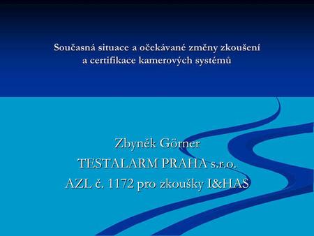 Současná situace a očekávané změny zkoušení a certifikace kamerových systémů Zbyněk Görner TESTALARM PRAHA s.r.o. AZL č. 1172 pro zkoušky I&HAS.