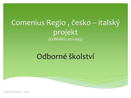 Comenius Regio, česko – italský projekt (COM-REG-2011-003) Odborné školství SZES A VOŚ CHRUDIM 7.6.2013.