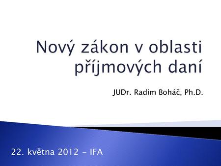 JUDr. Radim Boháč, Ph.D. 22. května 2012 - IFA. 1. Příjmové daně 2. Věcný záměr nového zákona o daních z příjmů 3. Nový zákon o daních z příjmů (NZDP)