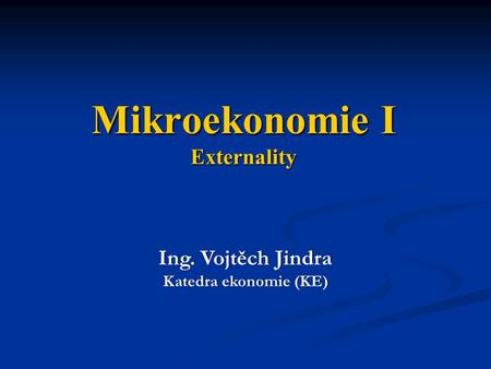 Mikroekonomie I Externality Ing. Vojtěch JindraIng. Vojtěch Jindra Katedra ekonomie (KE)Katedra ekonomie (KE)