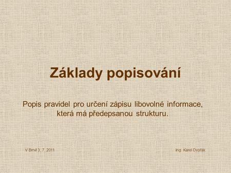 Základy popisování Popis pravidel pro určení zápisu libovolné informace, která má předepsanou strukturu. V Brně 3. 7. 2011 Ing. Karel Dvořák.