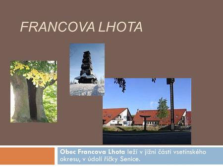 Francova Lhota Obec Francova Lhota leží v jižní části vsetínského okresu, v údolí říčky Senice.