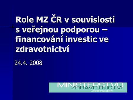 Role MZ ČR v souvislosti s veřejnou podporou – financování investic ve zdravotnictví 24.4. 2008.
