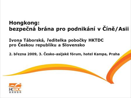 Hongkong: bezpečná brána pro podnikání v Číně/Asii Ivona Táborská, ředitelka pobočky HKTDC pro Českou republiku a Slovensko 2. března 2009, 3. Česko-asijské.