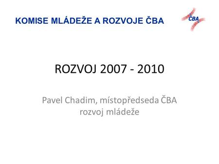 KOMISE MLÁDEŽE A ROZVOJE ČBA ROZVOJ 2007 - 2010 Pavel Chadim, místopředseda ČBA rozvoj mládeže.