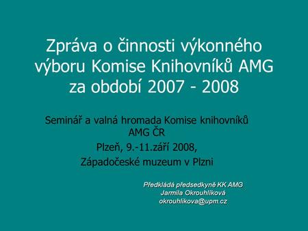 Zpráva o činnosti výkonného výboru Komise Knihovníků AMG za období 2007 - 2008 Seminář a valná hromada Komise knihovníků AMG ČR Plzeň, 9.-11.září 2008,