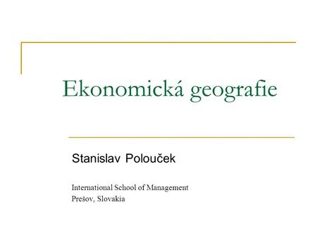 Ekonomická geografie Stanislav Polouček International School of Management Prešov, Slovakia.