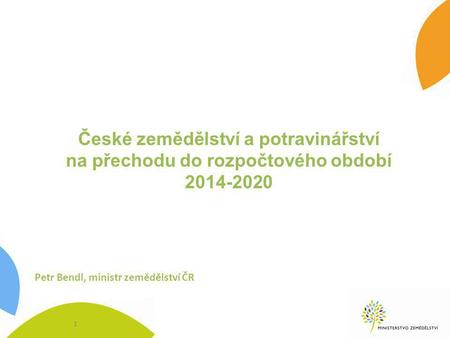 České zemědělství a potravinářství na přechodu do rozpočtového období 2014-2020 1 Petr Bendl, ministr zemědělství ČR.