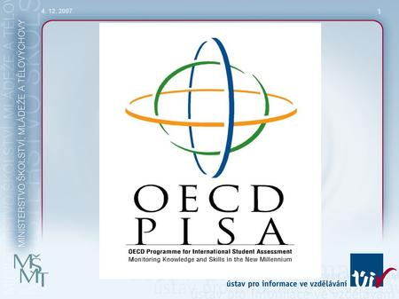 4. 12. 2007 1. 2 OECD PISA  mezinárodní projekt v oblasti měření výsledků vzdělávání  zjišťuje úroveň čtenářské, matematické a přírodovědné gramotnosti.