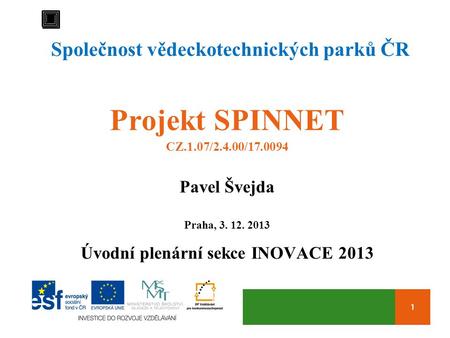 1 Společnost vědeckotechnických parků ČR Projekt SPINNET CZ.1.07/2.4.00/17.0094 Pavel Švejda Praha, 3. 12. 2013 Úvodní plenární sekce INOVACE 2013.