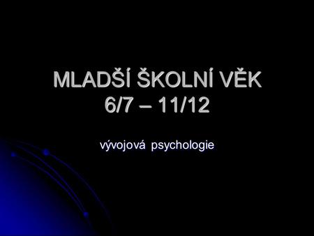 MLADŠÍ ŠKOLNÍ VĚK 6/7 – 11/12 vývojová psychologie.