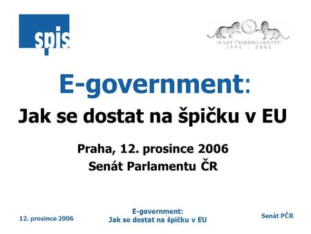 Senát PČR 12. prosince 2006 E-government: Jak se dostat na špičku v EU E-government: Jak se dostat na špičku v EU Praha, 12. prosince 2006 Senát Parlamentu.