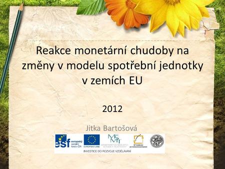 Reakce monetární chudoby na změny v modelu spotřební jednotky v zemích EU 2012 Jitka Bartošová Fakulta managemantu VŠE Jitndřichův Hradec.