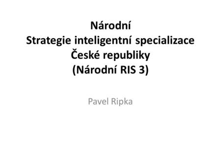 Národní Strategie inteligentní specializace České republiky (Národní RIS 3) Pavel Ripka.