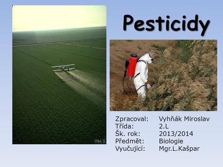 Pesticidy Obr. 1 Obr.2 Zpracoval:Vyhňák Miroslav Třída:2.L Šk. rok:2013/2014 Předmět:Biologie Vyučující:Mgr.L.Kašpar.