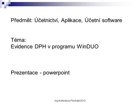 Předmět: Účetnictví, Aplikace, Účetní software Téma: Evidence DPH v programu WinDUO Prezentace - powerpoint ing.Květoslava Plechatá 2012.