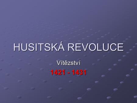 HUSITSKÁ REVOLUCE Vítězství 1421 - 1431.