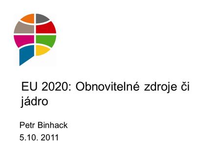 EU 2020: Obnovitelné zdroje či jádro Petr Binhack 5.10. 2011.