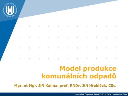 Symposium Odpadové fórum 23.-25. 4. 2014 Hustopeče u Brna Model produkce komunálních odpadů Mgr. et Mgr. Jiří Kalina, prof. RNDr. Jiří Hřebíček, CSc.