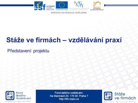 Fond dalšího vzdělávání, Na Maninách 20, 170 00 Praha 7  Stáže ve firmách – vzdělávání praxí Představení projektu.