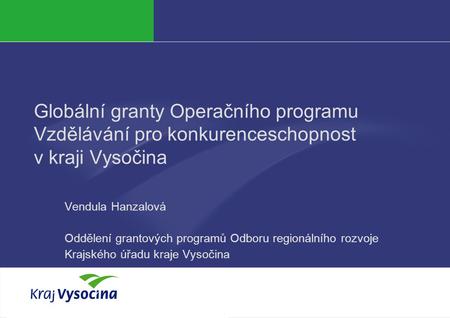 Vendula Hanzalová Globální granty Operačního programu Vzdělávání pro konkurenceschopnost v kraji Vysočina Vendula Hanzalová Oddělení grantových programů.