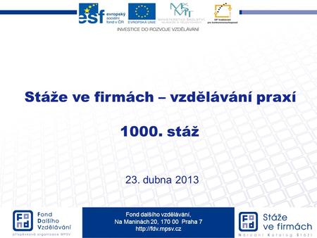 Fond dalšího vzdělávání, Na Maninách 20, 170 00 Praha 7  Stáže ve firmách – vzdělávání praxí 1000. stáž 23. dubna 2013.